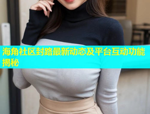 海角社区封路最新动态及平台互动功能揭秘