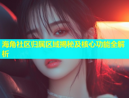 海角社区归属区域揭秘及核心功能全解析