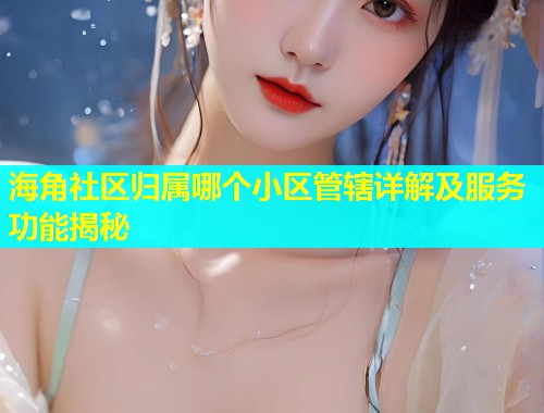 海角社区归属哪个小区管辖详解及服务功能揭秘