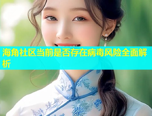 海角社区当前是否存在病毒风险全面解析