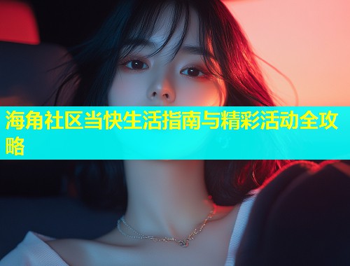 海角社区当快生活指南与精彩活动全攻略