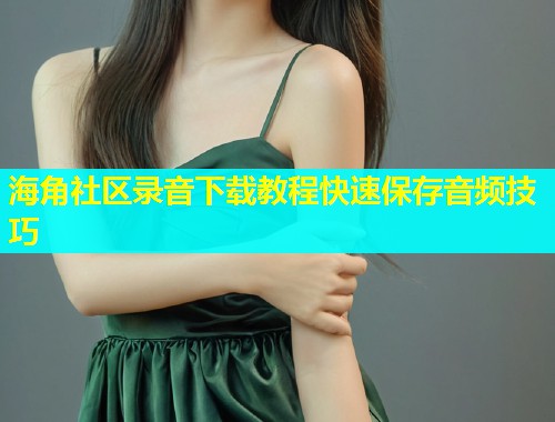 海角社区录音下载教程快速保存音频技巧