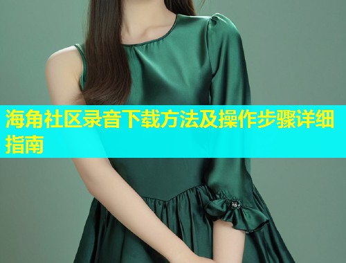 海角社区录音下载方法及操作步骤详细指南