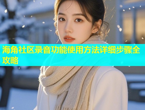海角社区录音功能使用方法详细步骤全攻略
