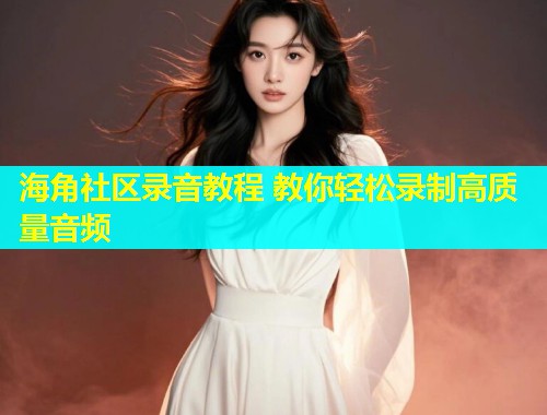 海角社区录音教程 教你轻松录制高质量音频