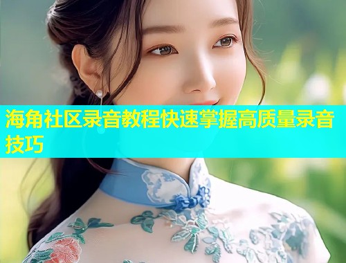 海角社区录音教程快速掌握高质量录音技巧