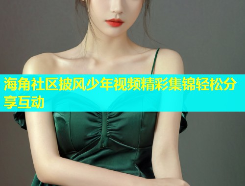 海角社区披风少年视频精彩集锦轻松分享互动