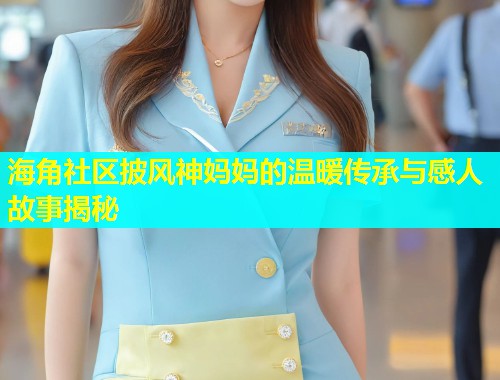 海角社区披风神妈妈的温暖传承与感人故事揭秘