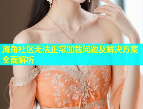 海角社区无法正常加载问题及解决方案全面解析