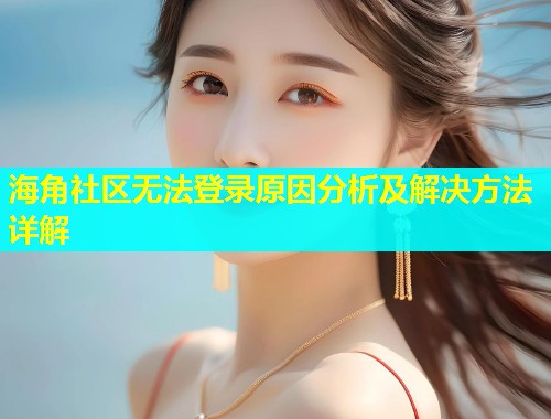 海角社区无法登录原因分析及解决方法详解