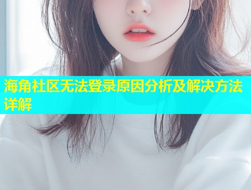 海角社区无法登录原因分析及解决方法详解