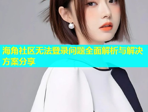 海角社区无法登录问题全面解析与解决方案分享