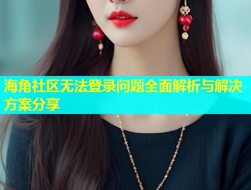 海角社区无法登录问题全面解析与解决方案分享