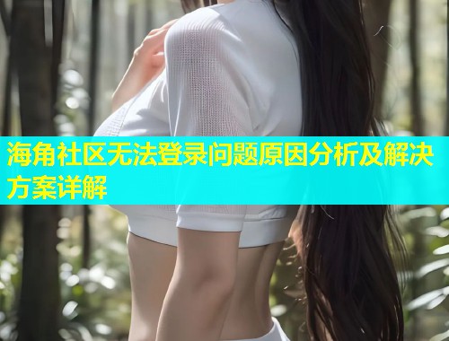 海角社区无法登录问题原因分析及解决方案详解