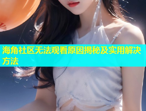 海角社区无法观看原因揭秘及实用解决方法