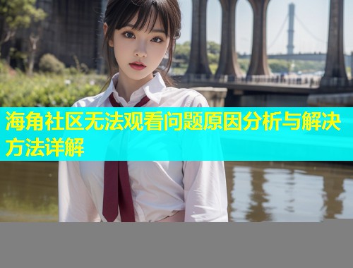 海角社区无法观看问题原因分析与解决方法详解