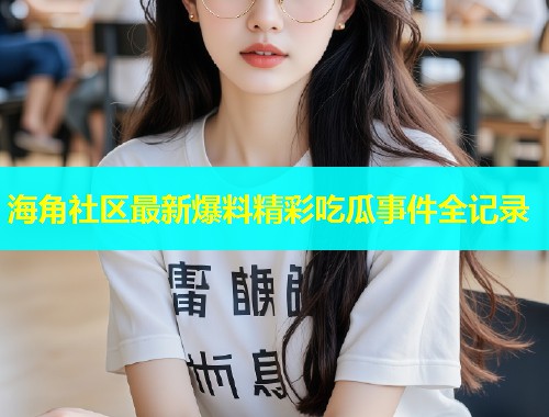 海角社区最新爆料精彩吃瓜事件全记录