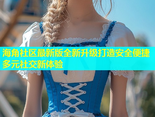 海角社区最新版全新升级打造安全便捷多元社交新体验