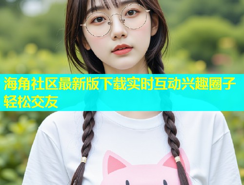 海角社区最新版下载实时互动兴趣圈子轻松交友