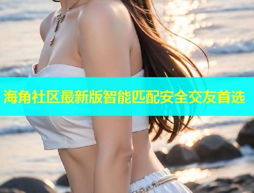 海角社区最新版智能匹配安全交友首选