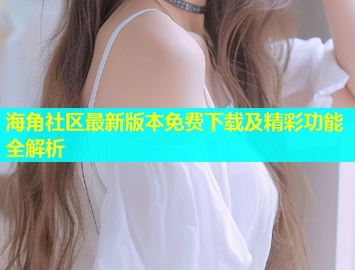 海角社区最新版本免费下载及精彩功能全解析