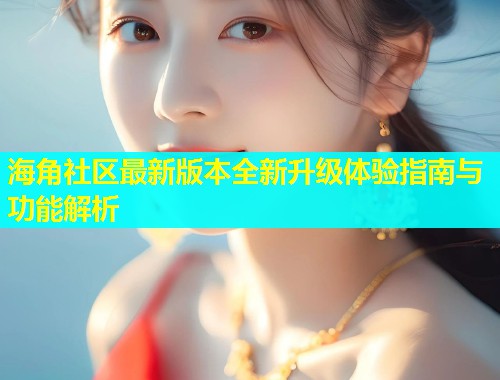 海角社区最新版本全新升级体验指南与功能解析