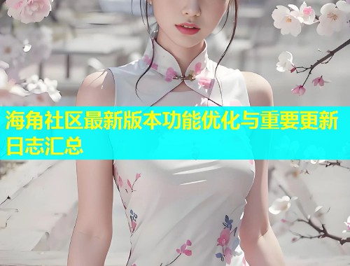 海角社区最新版本功能优化与重要更新日志汇总