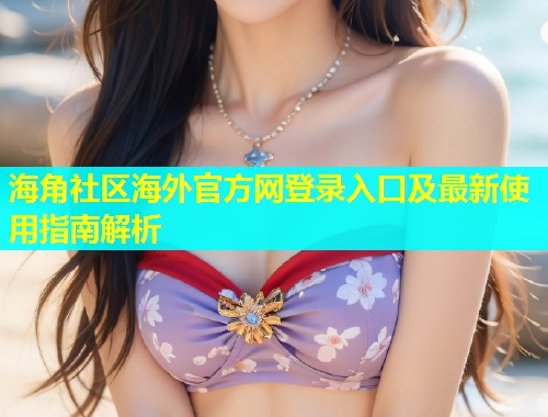 海角社区海外官方网登录入口及最新使用指南解析