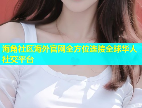 海角社区海外官网全方位连接全球华人社交平台