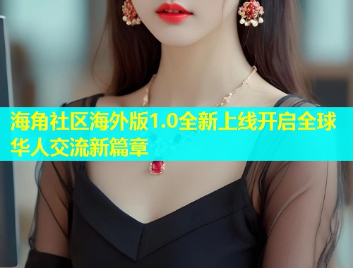 海角社区海外版1.0全新上线开启全球华人交流新篇章
