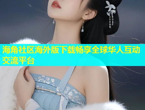 海角社区海外版下载畅享全球华人互动交流平台