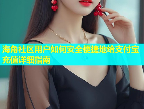 海角社区用户如何安全便捷地给支付宝充值详细指南