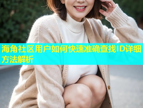 海角社区用户如何快速准确查找ID详细方法解析