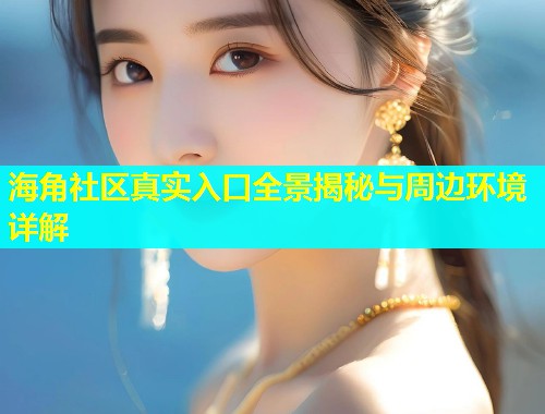 海角社区真实入口全景揭秘与周边环境详解