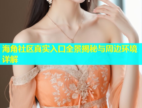 海角社区真实入口全景揭秘与周边环境详解