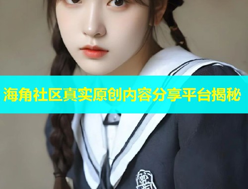 海角社区真实原创内容分享平台揭秘