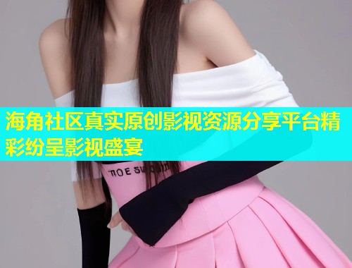 海角社区真实原创影视资源分享平台精彩纷呈影视盛宴