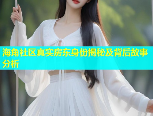 海角社区真实房东身份揭秘及背后故事分析