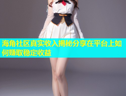 海角社区真实收入揭秘分享在平台上如何赚取稳定收益