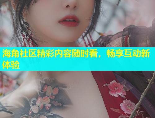 海角社区精彩内容随时看，畅享互动新体验