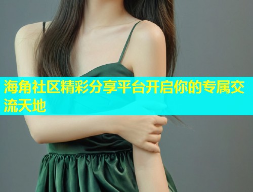 海角社区精彩分享平台开启你的专属交流天地