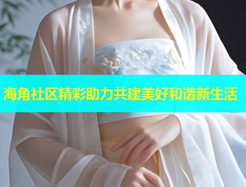 海角社区精彩助力共建美好和谐新生活
