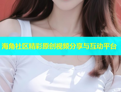 海角社区精彩原创视频分享与互动平台