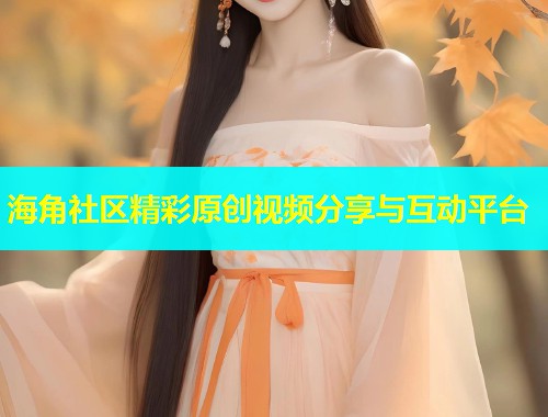 海角社区精彩原创视频分享与互动平台
