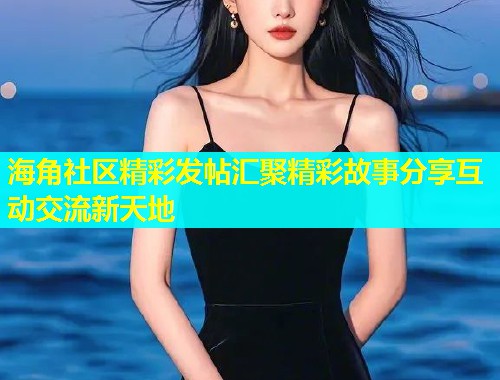 海角社区精彩发帖汇聚精彩故事分享互动交流新天地
