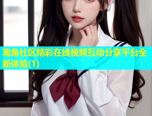 海角社区精彩在线视频互动分享平台全新体验(1)