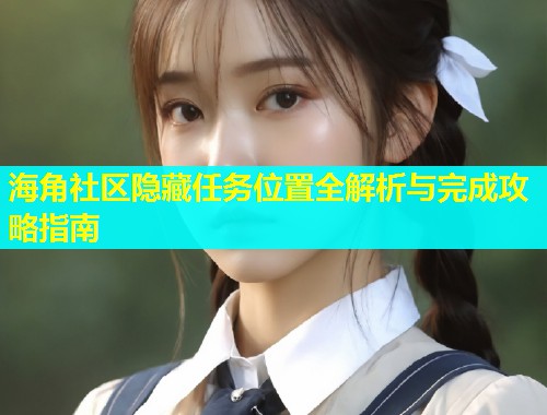 海角社区隐藏任务位置全解析与完成攻略指南