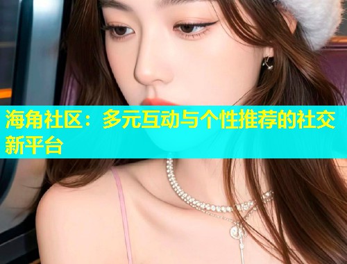 海角社区：多元互动与个性推荐的社交新平台