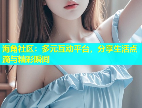 海角社区：多元互动平台，分享生活点滴与精彩瞬间