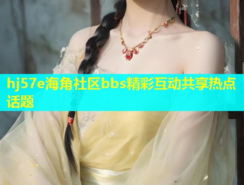 hj57e海角社区bbs精彩互动共享热点话题